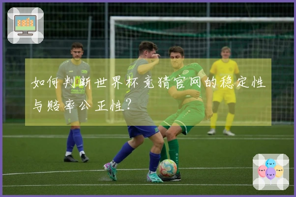 如何判断世界杯竞猜官网的稳定性与赔率公正性？