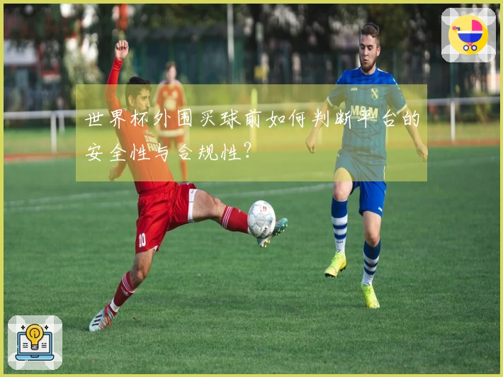 世界杯外围买球前如何判断平台的安全性与合规性？