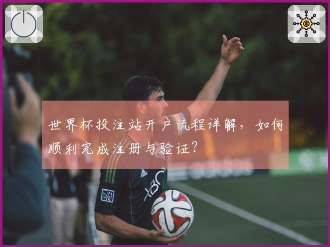 世界杯投注站开户流程详解，如何顺利完成注册与验证？