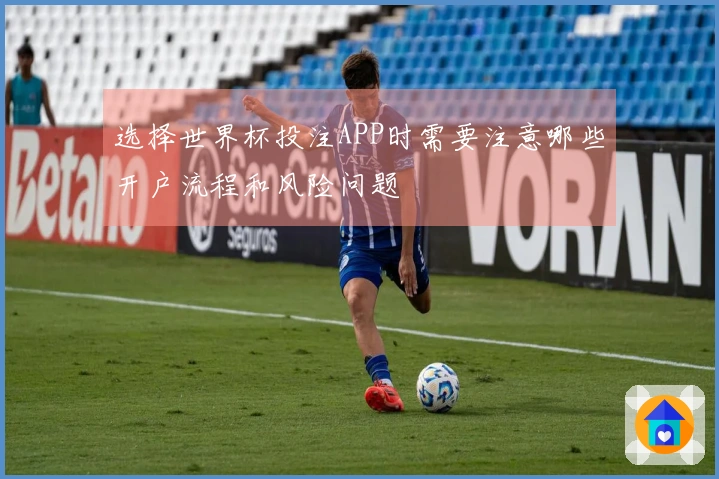 选择世界杯投注APP时需要注意哪些开户流程和风险问题