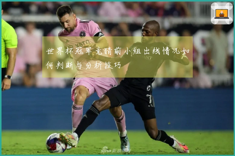 世界杯冠军竞猜前小组出线情况如何判断与分析技巧