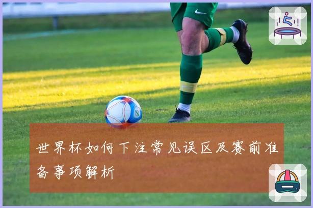 世界杯如何下注常见误区及赛前准备事项解析