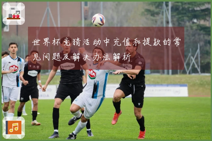 世界杯竞猜活动中充值和提款的常见问题及解决办法解析