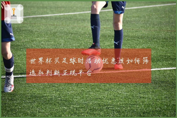世界杯买足球时活动优惠该如何筛选和判断正规平台