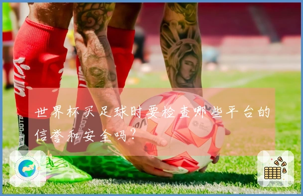 世界杯买足球时要检查哪些平台的信誉和安全吗？