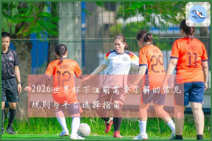 2026世界杯下注前需要了解的常见规则与平台选择指南