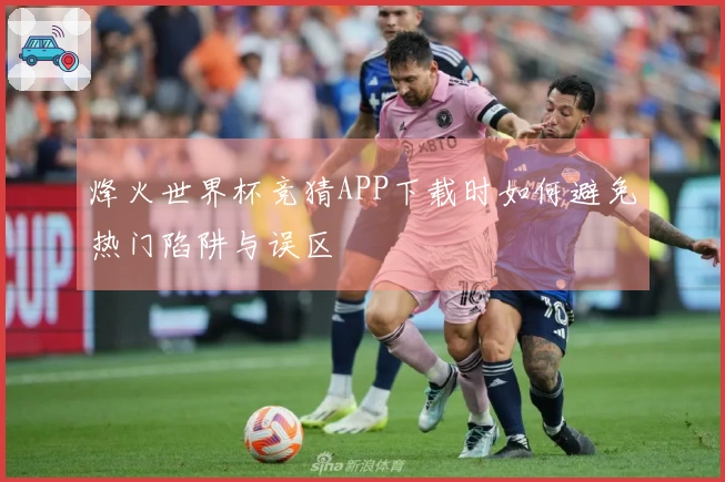 烽火世界杯竞猜APP下载时如何避免热门陷阱与误区