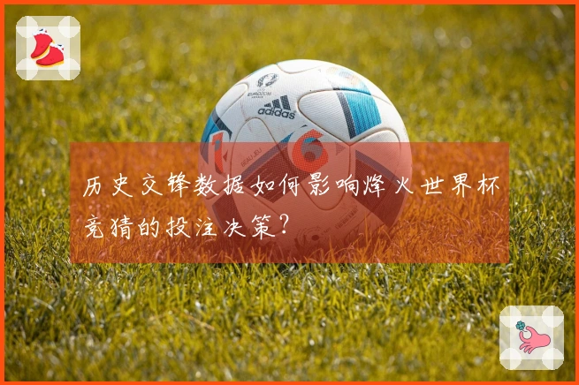 历史交锋数据如何影响烽火世界杯竞猜的投注决策？
