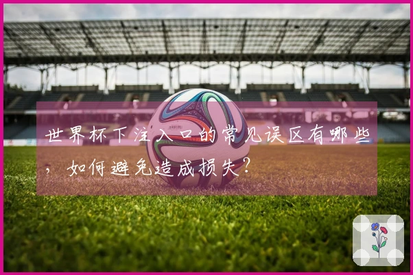 世界杯下注入口的常见误区有哪些,如何避免造成损失?