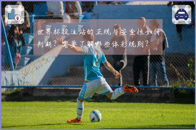 世界杯投注站的正规与安全性如何判断？需要了解哪些体彩规则？