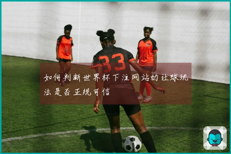 如何判断世界杯下注网站的让球玩法是否正规可信