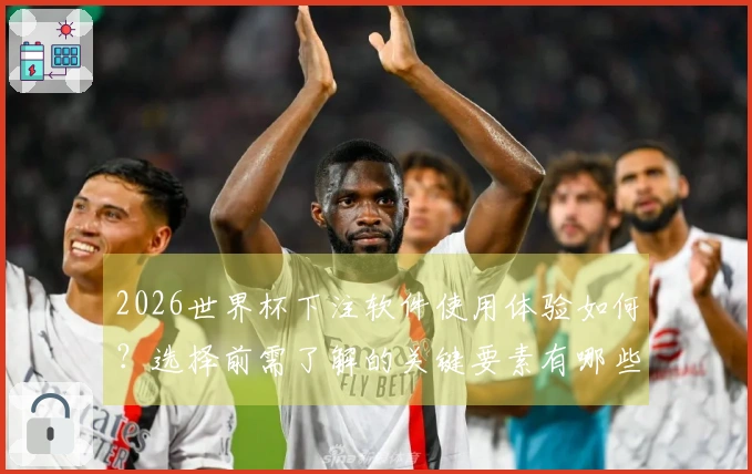2026世界杯下注软件使用体验如何？选择前需了解的关键要素有哪些