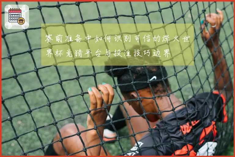 赛前准备中如何识别可信的烽火世界杯竞猜平台与投注技巧边界