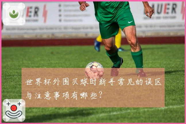 世界杯外围买球时新手常见的误区与注意事项有哪些？