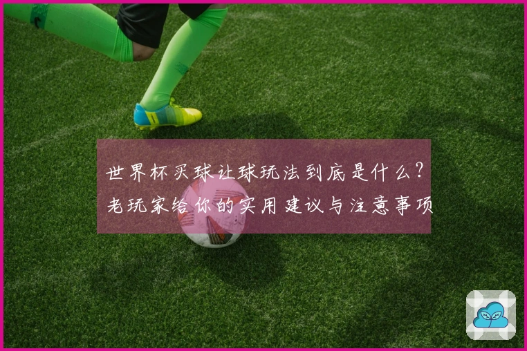 世界杯买球让球玩法到底是什么？老玩家给你的实用建议与注意事项