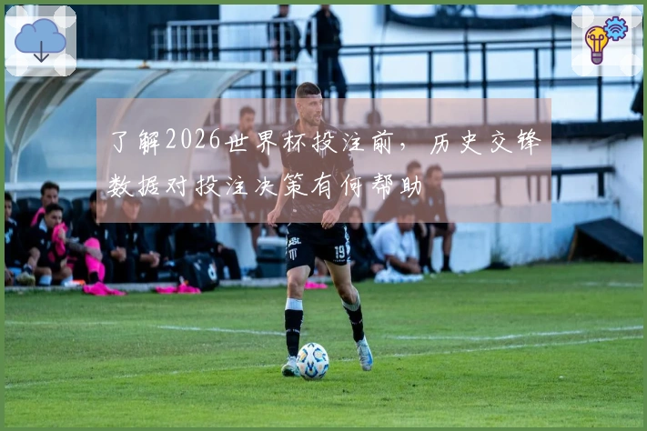 了解2026世界杯投注前，历史交锋数据对投注决策有何帮助