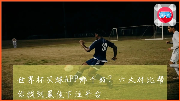 世界杯买球APP哪个好?六大对比帮你找到最佳下注平台