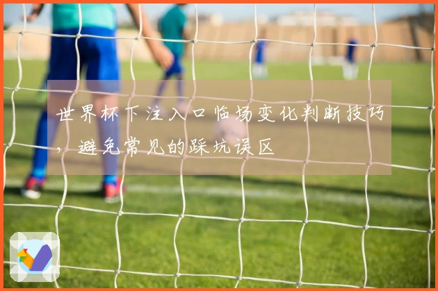 世界杯下注入口临场变化判断技巧，避免常见的踩坑误区