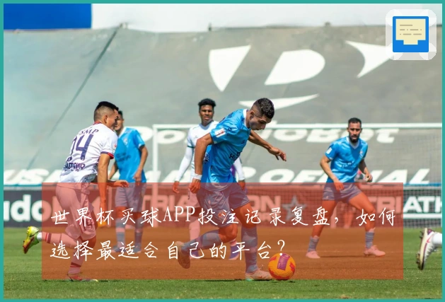 世界杯买球APP投注记录复盘，如何选择最适合自己的平台？