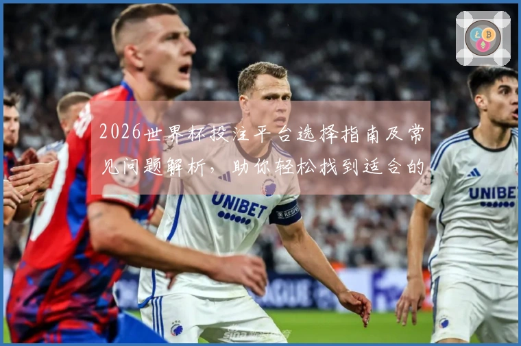 2026世界杯投注平台选择指南及常见问题解析，助你轻松找到适合的平台