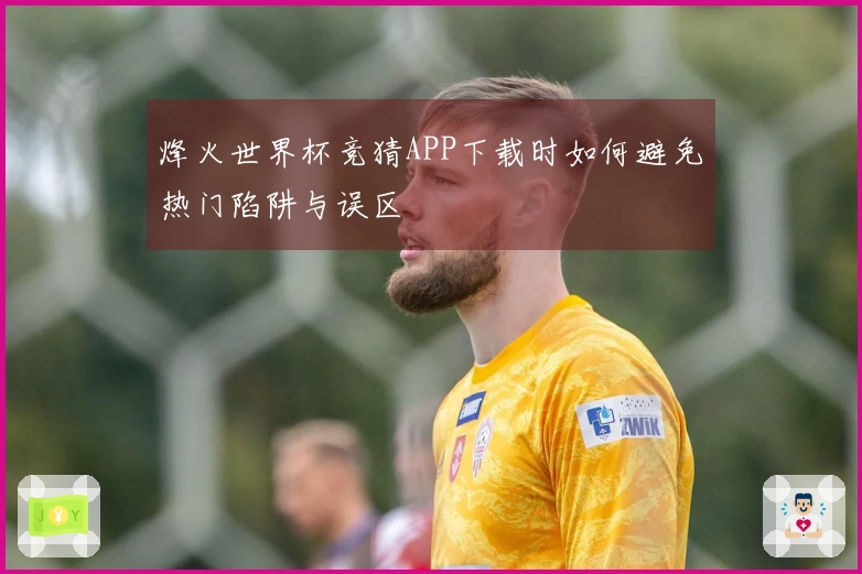 烽火世界杯竞猜APP下载时如何避免热门陷阱与误区