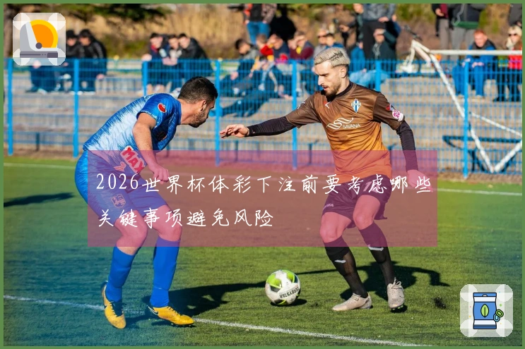2026世界杯体彩下注前要考虑哪些关键事项避免风险