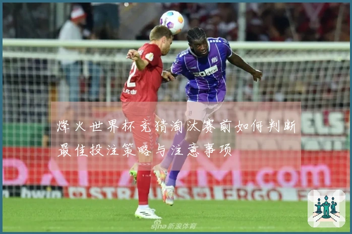 烽火世界杯竞猜淘汰赛前如何判断最佳投注策略与注意事项