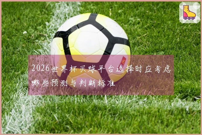 2026世界杯买球平台选择时应考虑哪些预测与判断标准