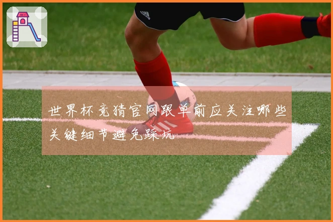 世界杯竞猜官网跟单前应关注哪些关键细节避免踩坑