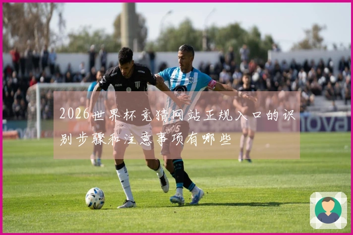 2026世界杯竞猜网站正规入口的识别步骤和注意事项有哪些