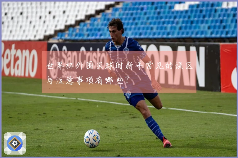 世界杯外围买球时新手常见的误区与注意事项有哪些？