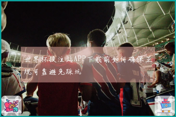 世界杯投注站APP下载前如何确保正规可靠避免踩坑