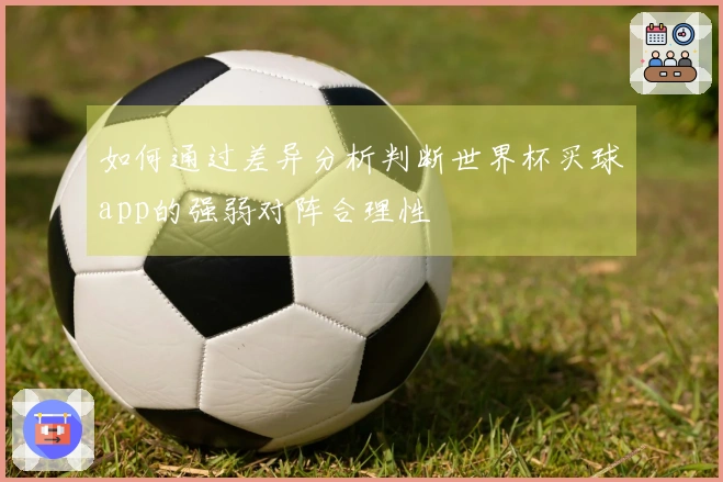 如何通过差异分析判断世界杯买球app的强弱对阵合理性