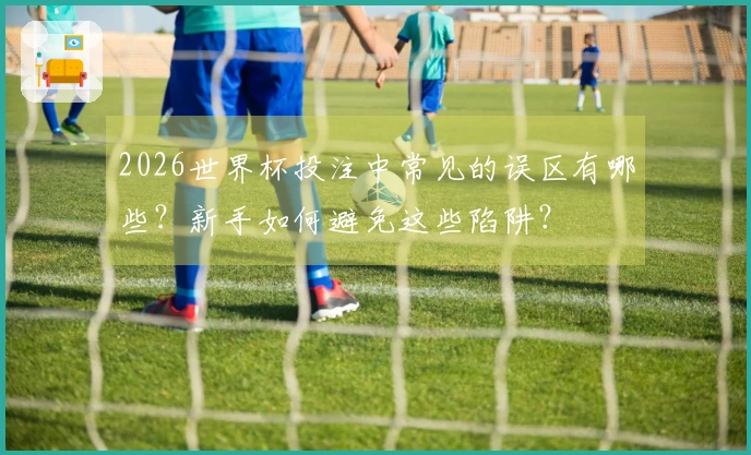 2026世界杯投注中常见的误区有哪些？新手如何避免这些陷阱？