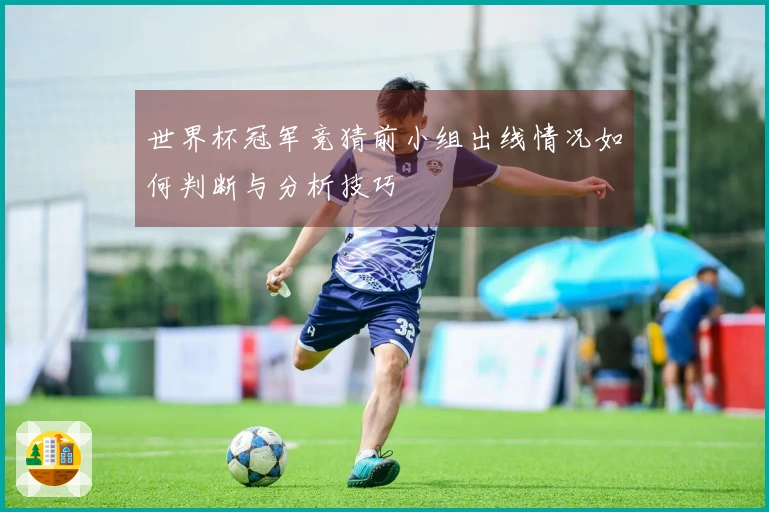 世界杯冠军竞猜前小组出线情况如何判断与分析技巧