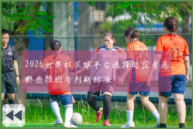 2026世界杯买球平台选择时应考虑哪些预测与判断标准
