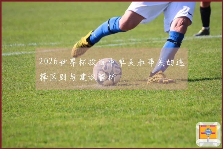 2026世界杯投注中单关和串关的选择区别与建议解析