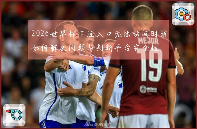 2026世界杯下注入口无法访问时该如何解决问题与判断平台安全性
