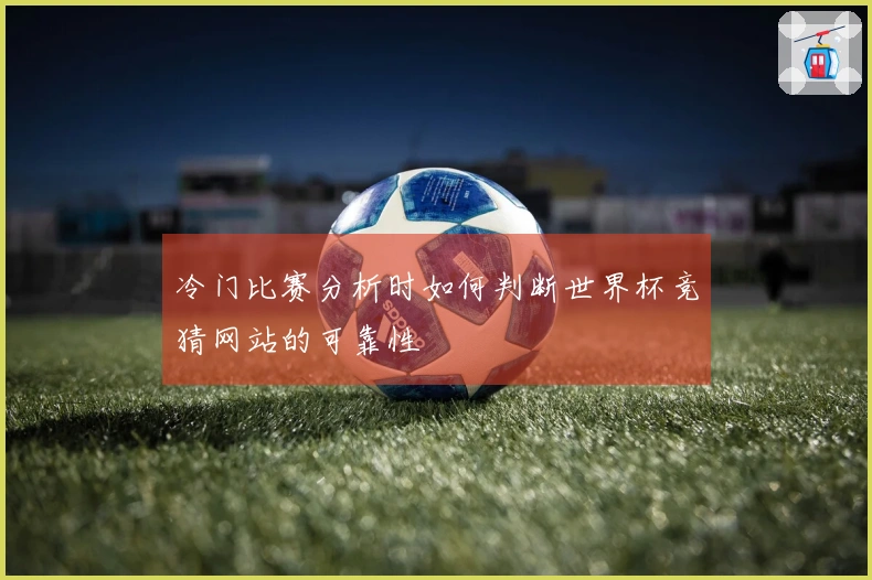 冷门比赛分析时如何判断世界杯竞猜网站的可靠性