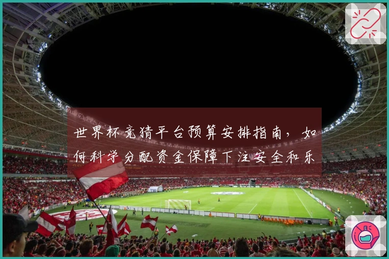世界杯竞猜平台预算安排指南，如何科学分配资金保障下注安全和乐趣