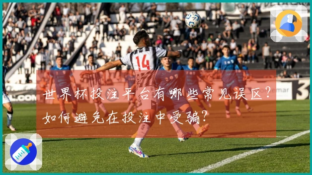 世界杯投注平台有哪些常见误区？如何避免在投注中受骗？