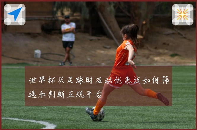 世界杯买足球时活动优惠该如何筛选和判断正规平台