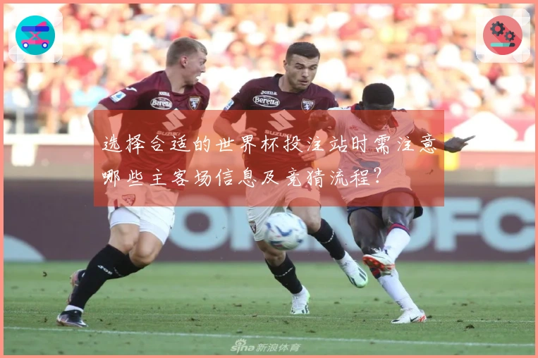 选择合适的世界杯投注站时需注意哪些主客场信息及竞猜流程？