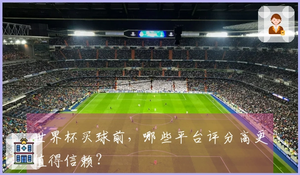 世界杯买球前,哪些平台评分高更值得信赖?