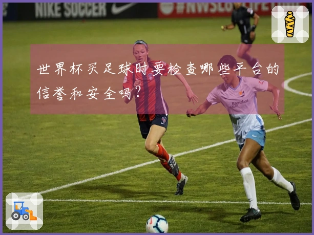 世界杯买足球时要检查哪些平台的信誉和安全吗？