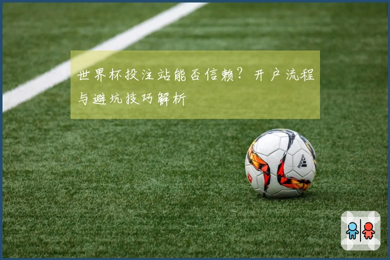 世界杯投注站能否信赖？开户流程与避坑技巧解析