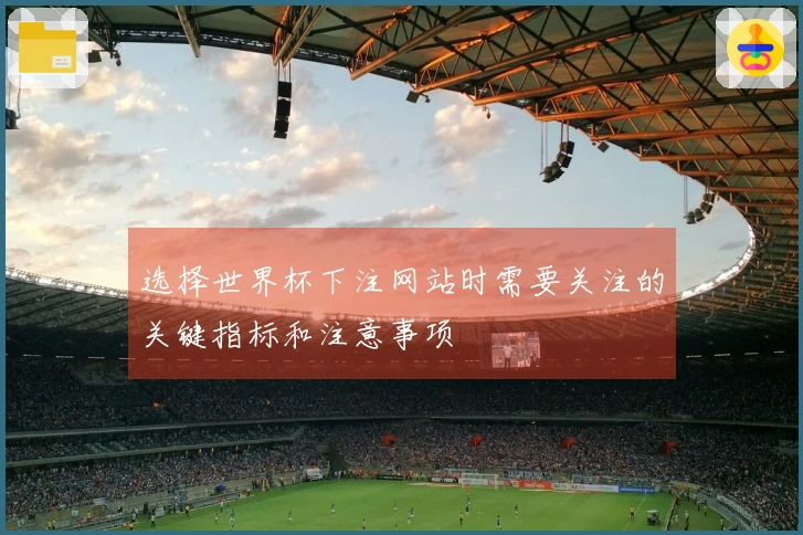 选择世界杯下注网站时需要关注的关键指标和注意事项