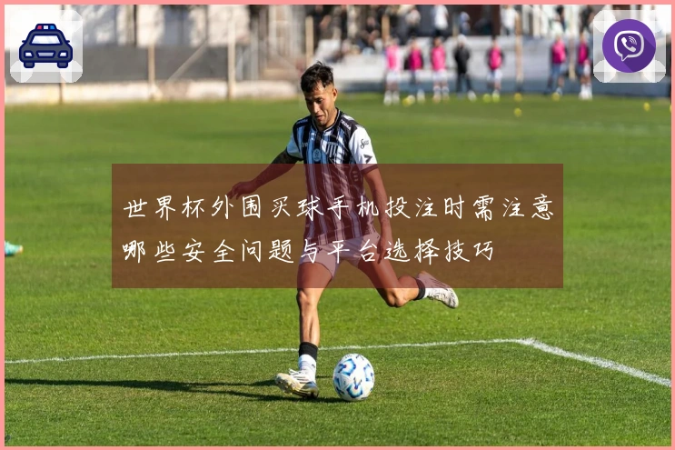 世界杯外围买球手机投注时需注意哪些安全问题与平台选择技巧