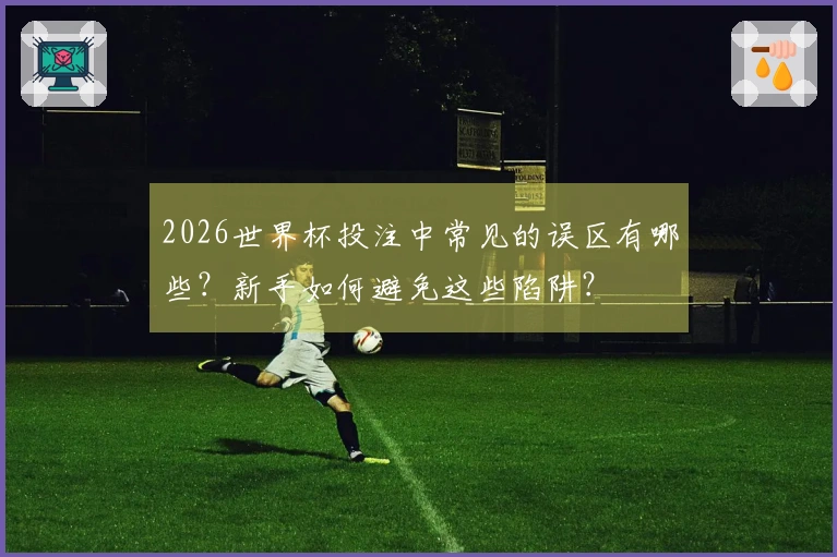 2026世界杯投注中常见的误区有哪些？新手如何避免这些陷阱？