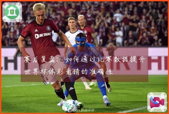 赛后复盘：如何通过比赛数据提升世界杯体彩竞猜的准确性